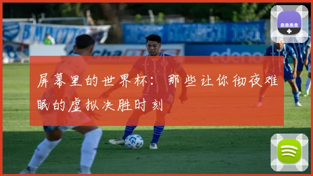 屏幕里的世界杯：那些让你彻夜难眠的虚拟决胜时刻