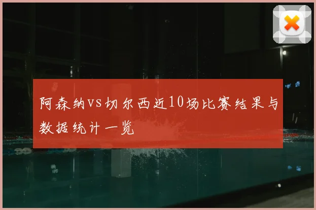 阿森纳vs切尔西近10场比赛结果与数据统计一览