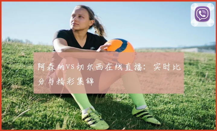 阿森纳vs切尔西在线直播:实时比分与精彩集锦