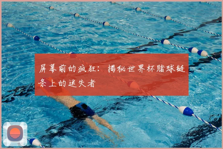 屏幕前的疯狂:揭秘世界杯赌球链条上的迷失者