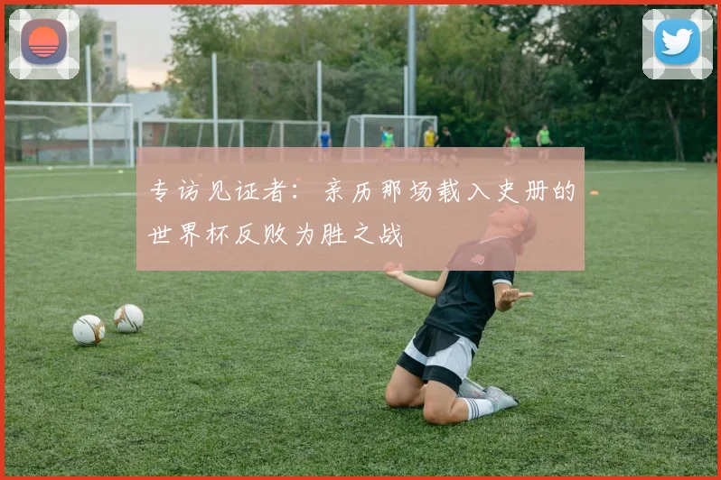 专访见证者:亲历那场载入史册的世界杯反败为胜之战