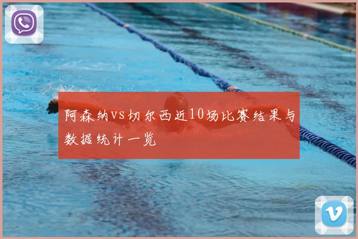 阿森纳vs切尔西近10场比赛结果与数据统计一览