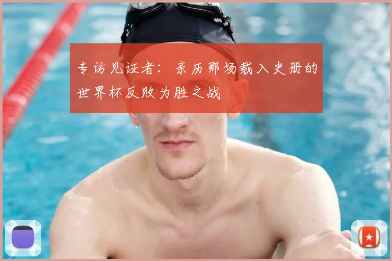 专访见证者:亲历那场载入史册的世界杯反败为胜之战