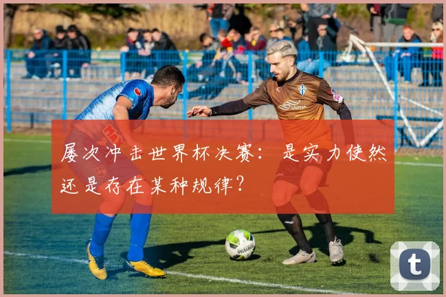 屡次冲击世界杯决赛:是实力使然还是存在某种规律?