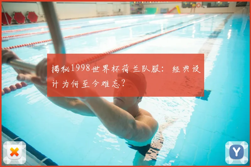 揭秘1998世界杯荷兰队服:经典设计为何至今难忘?