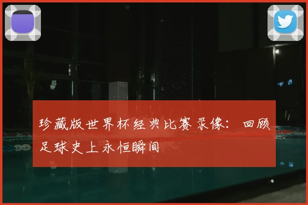 珍藏版世界杯经典比赛录像:回顾足球史上永恒瞬间