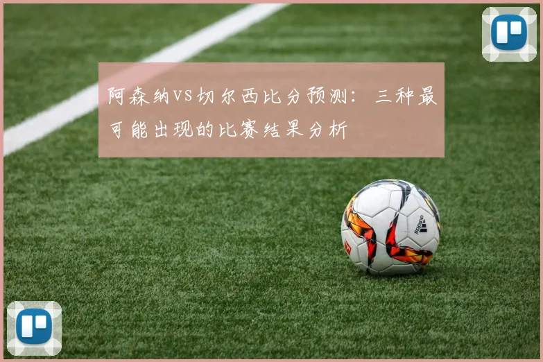 阿森纳vs切尔西比分预测:三种最可能出现的比赛结果分析