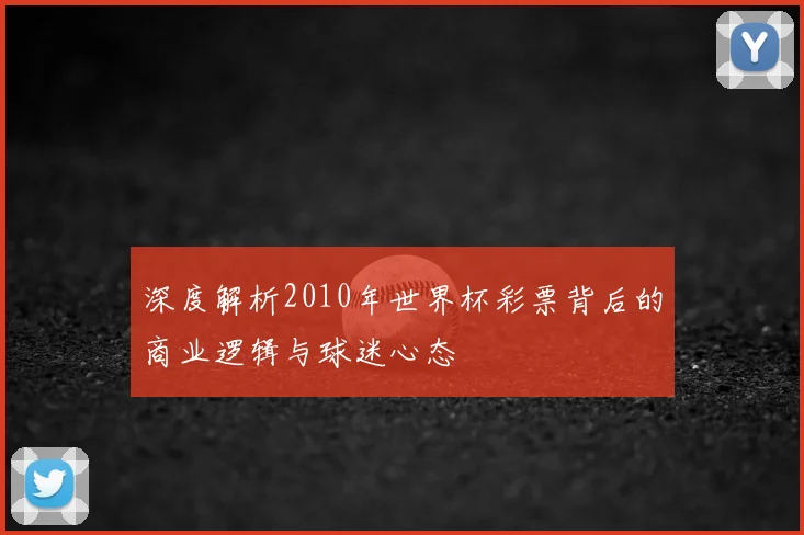 深度解析2010年世界杯彩票背后的商业逻辑与球迷心态