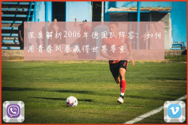 深度解析2006年德国队阵容:如何用青春风暴赢得世界尊重