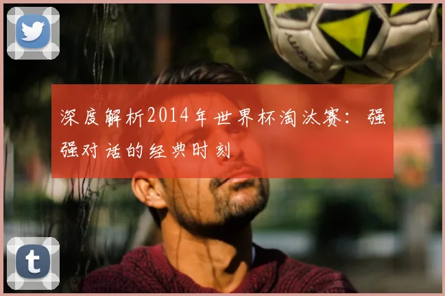 深度解析2014年世界杯淘汰赛：强强对话的经典时刻