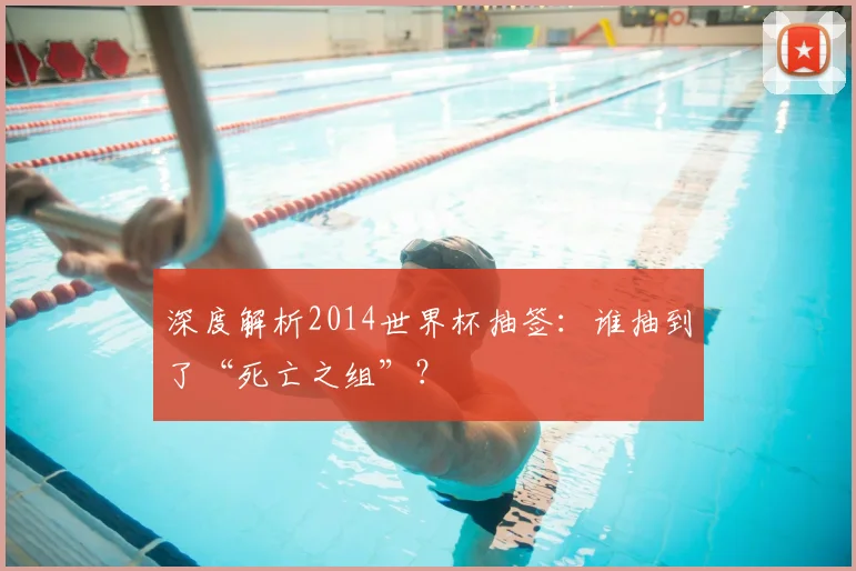 深度解析2014世界杯抽签:谁抽到了“死亡之组”?