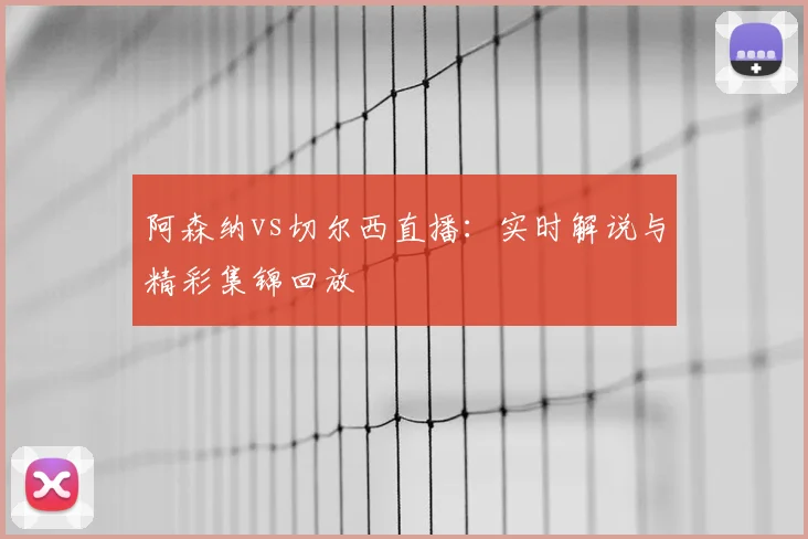 阿森纳vs切尔西直播:实时解说与精彩集锦回放