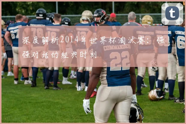 深度解析2014年世界杯淘汰赛:强强对话的经典时刻