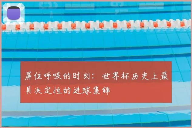 屏住呼吸的时刻:世界杯历史上最具决定性的进球集锦
