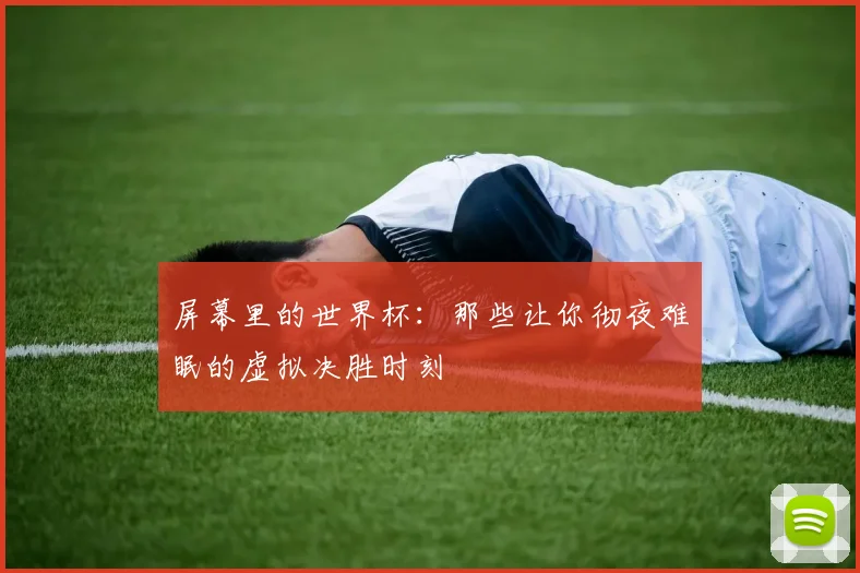 屏幕里的世界杯:那些让你彻夜难眠的虚拟决胜时刻