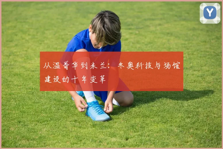 从温哥华到米兰：冬奥科技与场馆建设的十年变革