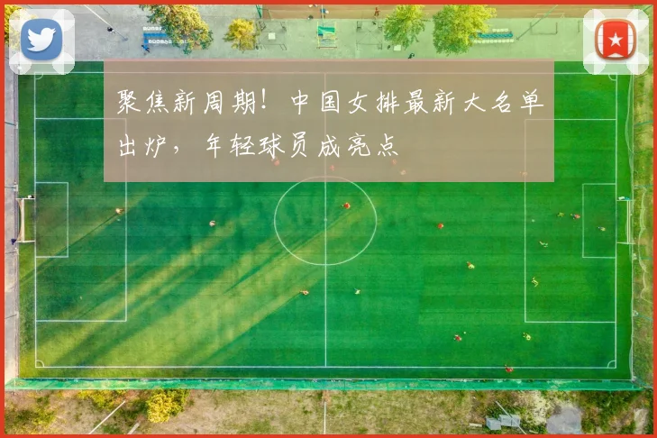 聚焦新周期！中国女排最新大名单出炉，年轻球员成亮点